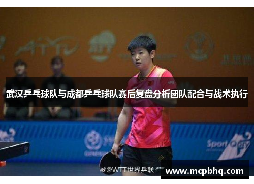 武汉乒乓球队与成都乒乓球队赛后复盘分析团队配合与战术执行