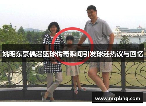 姚明东京偶遇篮球传奇瞬间引发球迷热议与回忆
