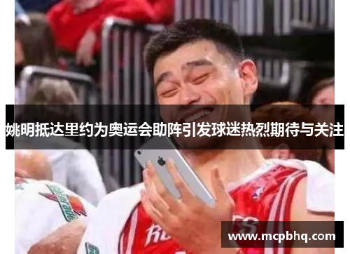 姚明抵达里约为奥运会助阵引发球迷热烈期待与关注