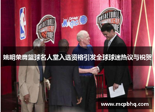 姚明荣膺篮球名人堂入选资格引发全球球迷热议与祝贺