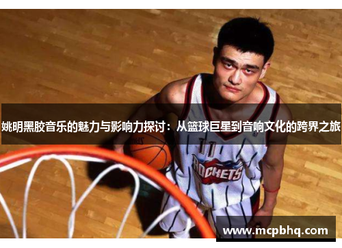 姚明黑胶音乐的魅力与影响力探讨：从篮球巨星到音响文化的跨界之旅