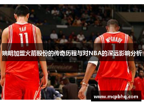 姚明加盟火箭股份的传奇历程与对NBA的深远影响分析