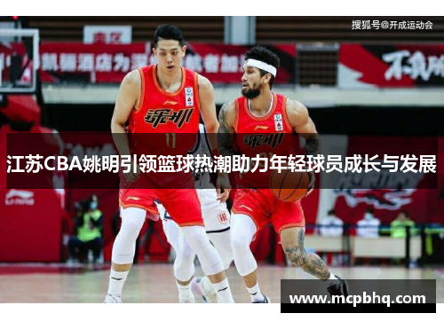 江苏CBA姚明引领篮球热潮助力年轻球员成长与发展