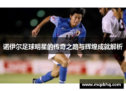 诺伊尔足球明星的传奇之路与辉煌成就解析
