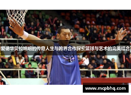爱德华贝拉姚明的传奇人生与跨界合作探索篮球与艺术的完美结合