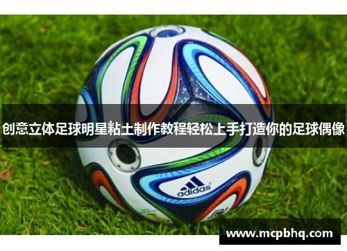 创意立体足球明星粘土制作教程轻松上手打造你的足球偶像
