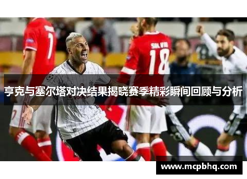 亨克与塞尔塔对决结果揭晓赛季精彩瞬间回顾与分析