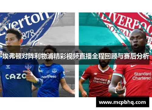 埃弗顿对阵利物浦精彩视频直播全程回顾与赛后分析