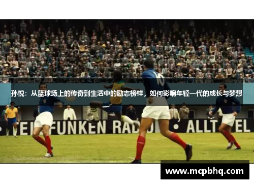孙悦：从篮球场上的传奇到生活中的励志榜样，如何影响年轻一代的成长与梦想