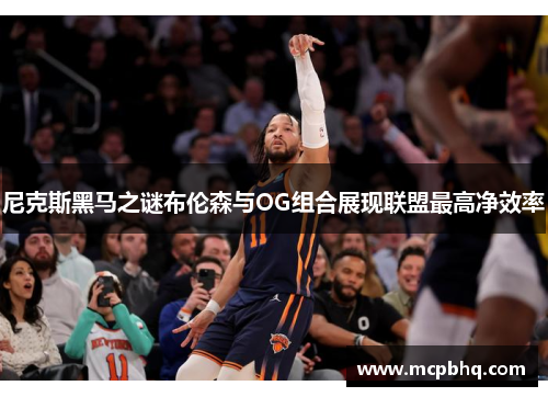尼克斯黑马之谜布伦森与OG组合展现联盟最高净效率