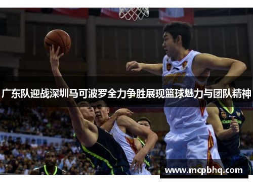 广东队迎战深圳马可波罗全力争胜展现篮球魅力与团队精神