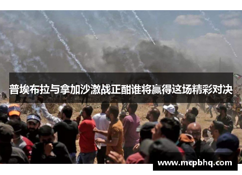 普埃布拉与拿加沙激战正酣谁将赢得这场精彩对决