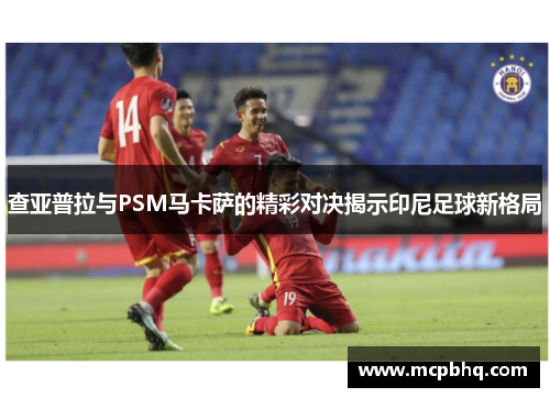 查亚普拉与PSM马卡萨的精彩对决揭示印尼足球新格局